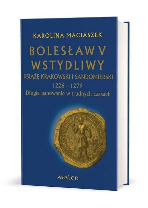 Opis książki historycznej wydawnictwa Avalon pt.  Bolesław V Wstydliwy Książę krakowski i sandomierski 1226-1279 Długie panowanie w trudnych czasach