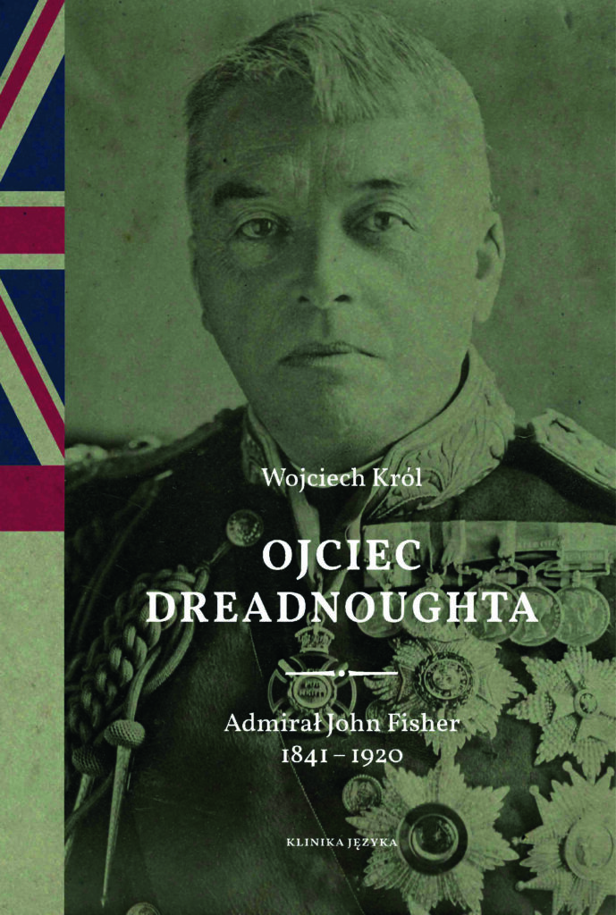 Ojciec Dreadnoughta. Admirał John Fisher 1841 – 1920 : Wojciech Król