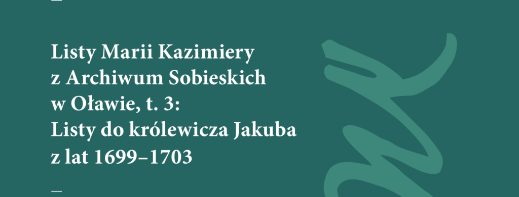 Listy Marii Kazimiery z Archiwum Sobieskich w Oławie, t. 3: Listy do królewicza Jakuba z lat 1699–1703 : Prezentowana publikacja jest trzecią już częścią niezwykle wartościowego badawczo i edytorsko przedsięwzięcia, składającego się na opracowanie listów królowej Marii Kazimiery z Archiwum Oławskiego
