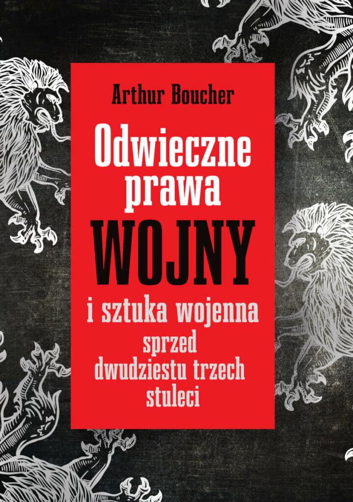 Odwieczne prawa wojny : Generał Arthur Boucher (1847-1933), świadek i uczestnik Wielkiej Wojny, z czasem zaczął spisywać i porządkować swoje doświadczenia i spostrzeżenia, stając się tym samym teoretykiem i historykiem wojskowości.