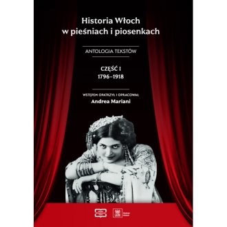 Historia Włoch w pieśniach i piosenkach. Antologia tekstów. Część I 1796–1918 : Niezwykła, wręcz unikalna książka, która w oryginalny sposób ukazuje historię Włoch postrzeganą przez pryzmat muzyki.