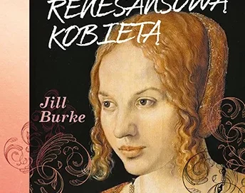 Jak być renesansową kobietą. Nieopowiedziana historia piękna i kobiecej kreatywności : Jill Burke, zafascynowana poradnikiem modowym wydanym w Wenecji w 1562 roku, wyruszyła śladami renesansowego „przemysłu beauty”