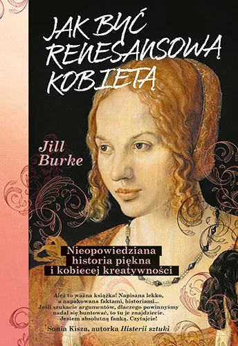 Jak być renesansową kobietą. Nieopowiedziana historia piękna i kobiecej kreatywności : Jill Burke, zafascynowana poradnikiem modowym wydanym w Wenecji w 1562 roku, wyruszyła śladami renesansowego „przemysłu beauty”