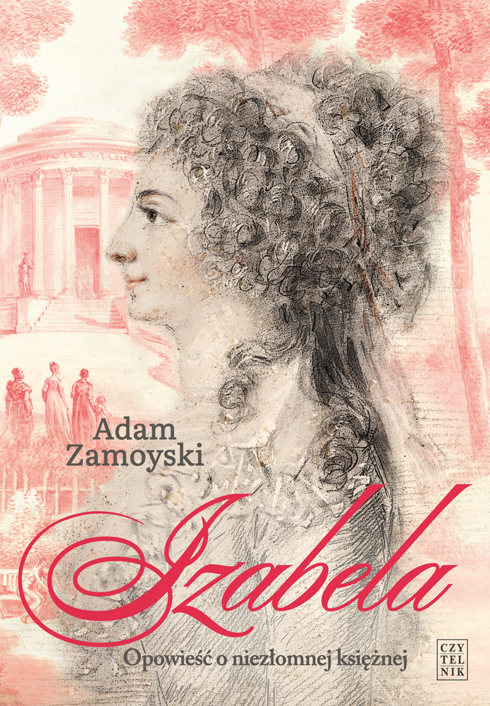 Izabela. Opowieść o niezłomnej księżnej : Opowieść o księżnej Izabeli Czartoryskiej (1745–1835) to historia kobiety, która mogłaby obdarzyć swoimi losami kilka osób i żadna z nich nie narzekałaby na nudne i banalne życie.