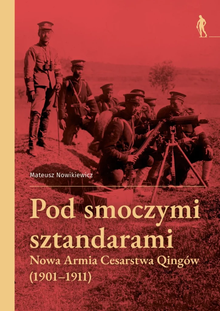 Pod smoczymi sztandarami. Nowa Armia Cesarstwa Qingów (1901–1911) : Doniosłe przemiany w wojskowości chińskiej przełomu XIX i XX wieku zbiegły się w czasie z ostatnimi latami cesarskich dziejów Państwa Środka. Monografia Mateusza Nowikiewicza to pierwsza w polskiej historiografii tak obszerna i pogłębiona analiza powstania i rozwoju Nowej Armii Cesarstwa Qingów.