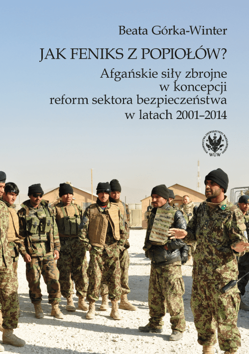 Jak Feniks z popiołów? Afgańskie siły zbrojne w koncepcji reform sektora bezpieczeństwa w latach 2001-2014 : W prezentowanej publikacji autorka, analizując przyczyny upadku Afgańskiej Armii Narodowej, kwestionuje uniwersalność modelu reformy sektora bezpieczeństwa (SSR) i demaskuje pułapki zewnętrznej ingerencji.