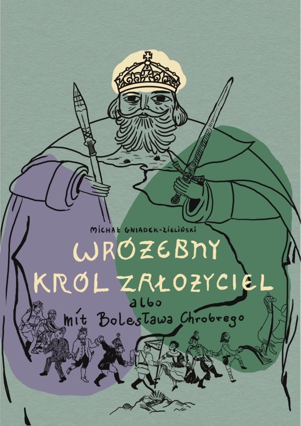 Wróżebny król założyciel albo mit Bolesława Chrobrego : Książka o znaczeniu Bolesława Chrobrego dla polskiej tożsamości, kultury i polityki. Jak go opisywano i oceniano począwszy od średniowiecza po czasy współczesne?