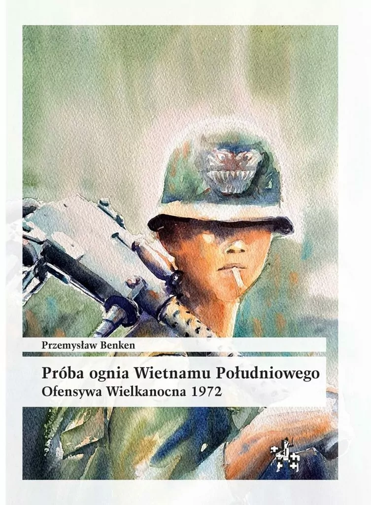 Próba ognia Wietnamu Południowego. Ofensywa Wielkanocna 1972 : Książka opisuje jedną z najsłynniejszych i największych kampanii II wojny indochińskiej – Ofensywę Wielkanocną z 1972 r.
