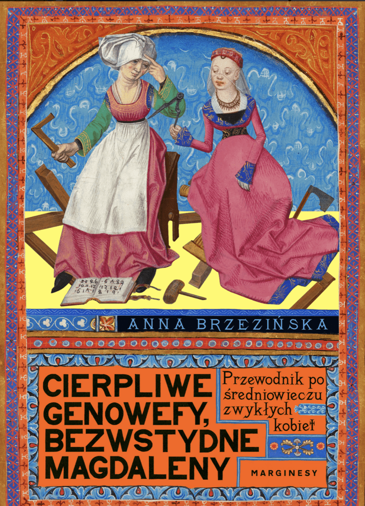 Cierpliwe Genowefy, bezwstydne Magdaleny. Przewodnik po średniowieczu zwykłych kobiet : Bankierki i niewolnice, ladacznice i urzędniczki, żebraczki i położne, czarownice i mistyczki – pięćdziesiąt kobiet z krwi i kości. Nie tych posągowych i kanonicznych, ale tych, które zwykle pozostają na marginesie wielkiej historii